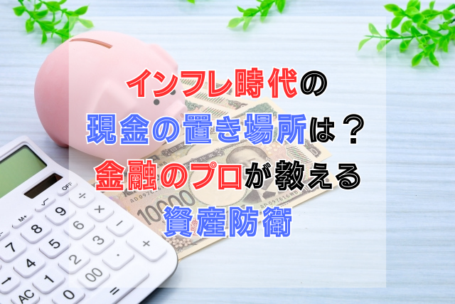 インフレ時代の現金の置き場所は？金融のプロが教える資産防衛