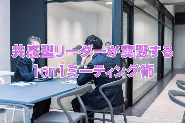 共感型リーダーが実践する1on1ミーティング術