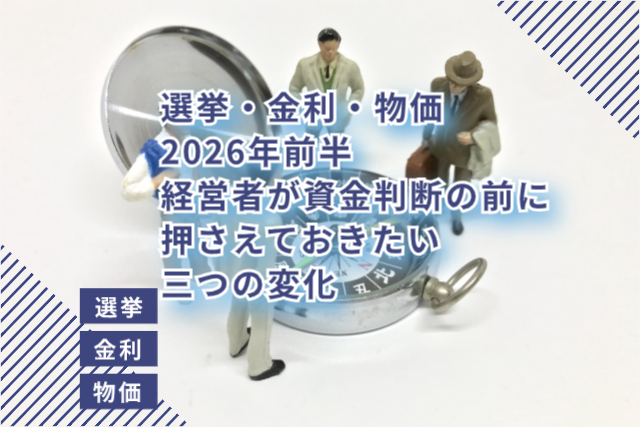 選挙・金利・物価｜2026年前半、経営者が資金判断の前に押さえておきたい3つの変化