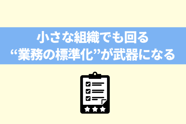 小さな組織でも回る“業務の標準化”が武器になる
